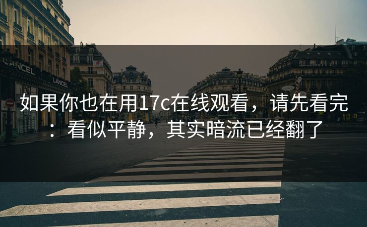 如果你也在用17c在线观看，请先看完：看似平静，其实暗流已经翻了
