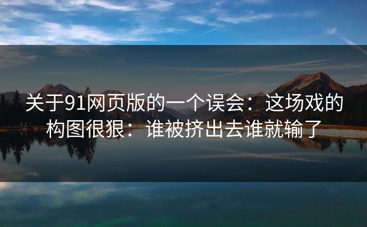 关于91网页版的一个误会：这场戏的构图很狠：谁被挤出去谁就输了