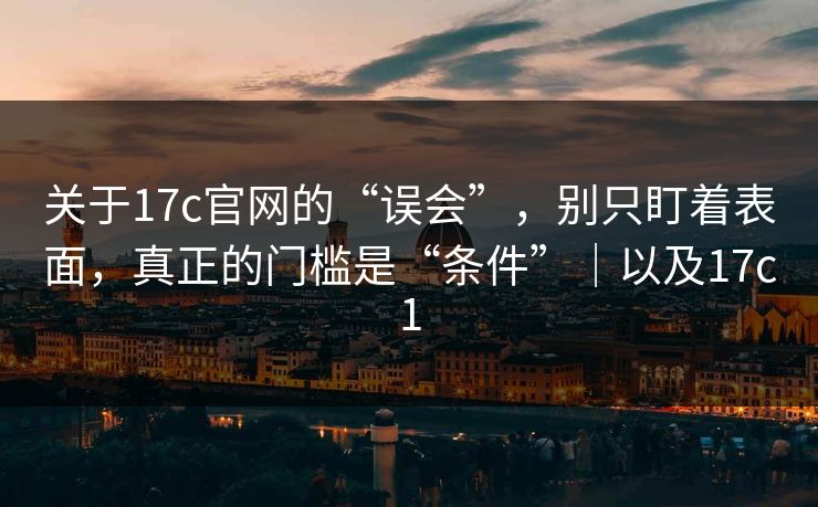 关于17c官网的“误会”，别只盯着表面，真正的门槛是“条件”｜以及17c1