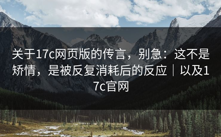 关于17c网页版的传言，别急：这不是矫情，是被反复消耗后的反应｜以及17c官网